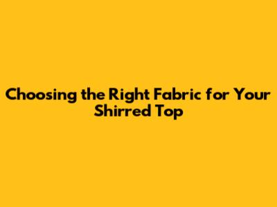 **Choosing the Right Fabric for Your Shirred Top**