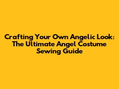 **Crafting Your Own Angelic Look: The Ultimate Angel Costume Sewing Guide**