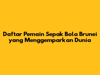**Daftar Pemain Sepak Bola Brunei yang Menggemparkan Dunia**
