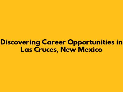 **Discovering Career Opportunities in Las Cruces, New Mexico**