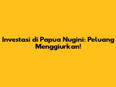 **Investasi di Papua Nugini: Peluang Menggiurkan!**