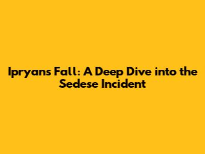 **Ipryan's Fall: A Deep Dive into the Sedese Incident**