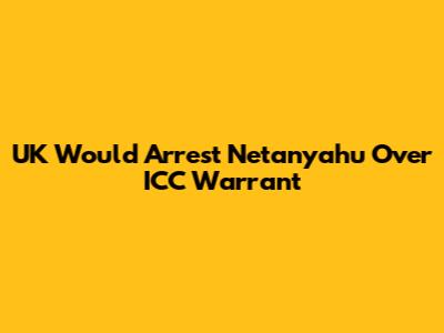 **UK Would Arrest Netanyahu Over ICC Warrant**
