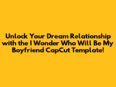 **Unlock Your Dream Relationship with the "I Wonder Who Will Be My Boyfriend" CapCut Template!**