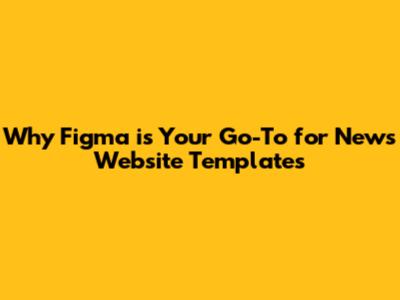 **Why Figma is Your Go-To for News Website Templates**