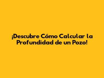 ¡Descubre Cómo Calcular la Profundidad de un Pozo!