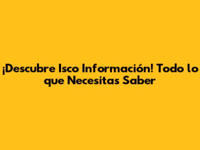 ¡Descubre Isco Información! Todo lo que Necesitas Saber
