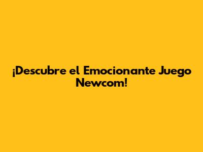 ¡Descubre el Emocionante Juego Newcom!