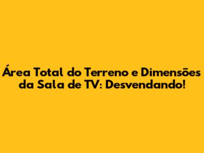Área Total do Terreno e Dimensões da Sala de TV: Desvendando!