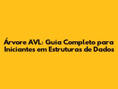 Árvore AVL: Guia Completo para Iniciantes em Estruturas de Dados