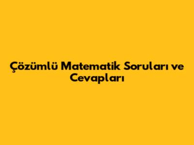 Çözümlü Matematik Soruları ve Cevapları