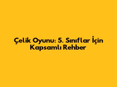 Çelik Oyunu: 5. Sınıflar İçin Kapsamlı Rehber