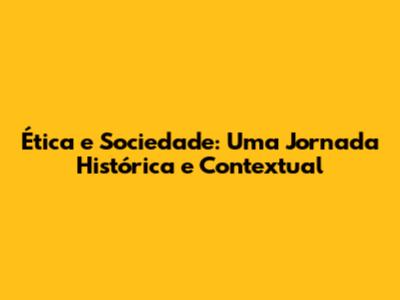 Ética e Sociedade: Uma Jornada Histórica e Contextual