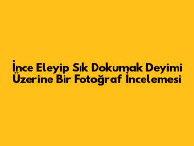 İnce Eleyip Sık Dokumak Deyimi Üzerine Bir Fotoğraf İncelemesi