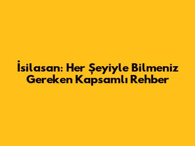 İsilasan: Her Şeyiyle Bilmeniz Gereken Kapsamlı Rehber