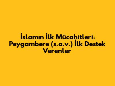 İslam'ın İlk Mücahitleri: Peygamber'e (s.a.v.) İlk Destek Verenler