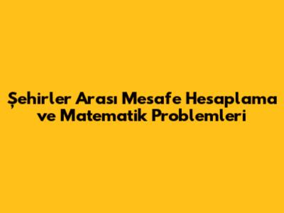 Şehirler Arası Mesafe Hesaplama ve Matematik Problemleri