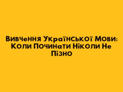 Вивчення Української Мови: Коли Починати Ніколи Не Пізно