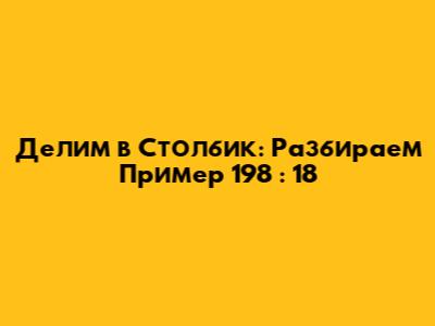 Делим в Столбик: Разбираем Пример 198 : 18