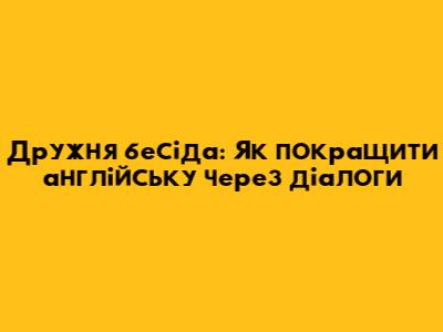 Дружня бесіда: Як покращити англійську через діалоги