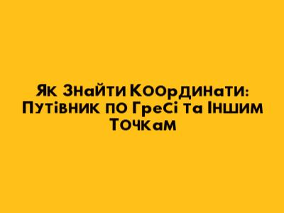 Як Знайти Координати: Путівник по Гресі та Іншим Точкам