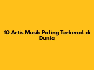 10 Artis Musik Paling Terkenal di Dunia