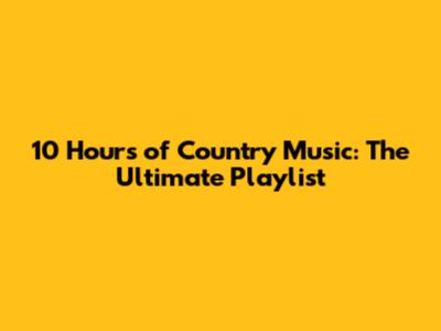 10 Hours of Country Music: The Ultimate Playlist