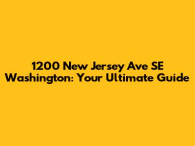 1200 New Jersey Ave SE Washington: Your Ultimate Guide