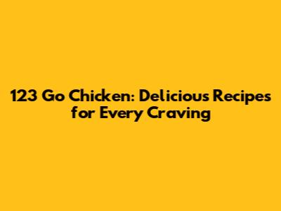 123 Go Chicken: Delicious Recipes for Every Craving