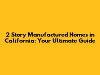 2 Story Manufactured Homes in California: Your Ultimate Guide
