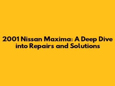 2001 Nissan Maxima: A Deep Dive into Repairs and Solutions