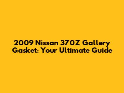 2009 Nissan 370Z Gallery Gasket: Your Ultimate Guide