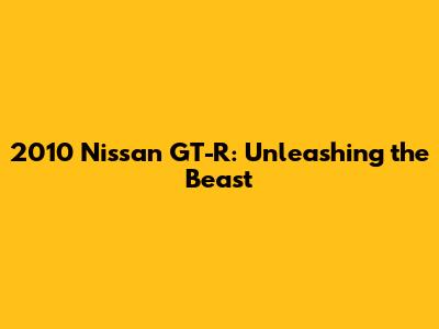 2010 Nissan GT-R: Unleashing the Beast