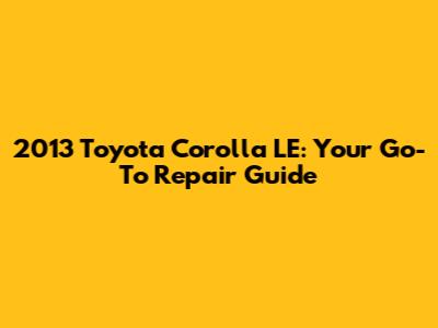 2013 Toyota Corolla LE: Your Go-To Repair Guide