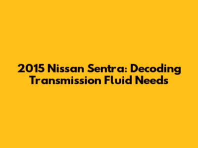 2015 Nissan Sentra: Decoding Transmission Fluid Needs