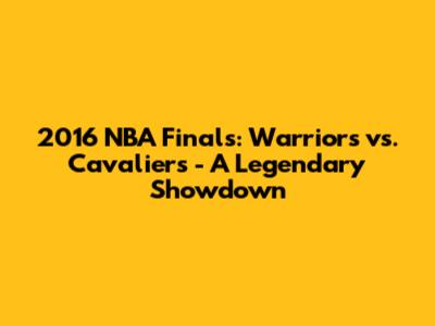 2016 NBA Finals: Warriors vs. Cavaliers - A Legendary Showdown