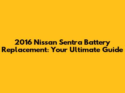 2016 Nissan Sentra Battery Replacement: Your Ultimate Guide