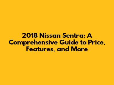 2018 Nissan Sentra: A Comprehensive Guide to Price, Features, and More