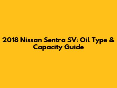 2018 Nissan Sentra SV: Oil Type & Capacity Guide