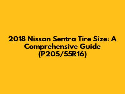 2018 Nissan Sentra Tire Size: A Comprehensive Guide (P205/55R16)