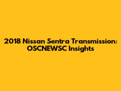 2018 Nissan Sentra Transmission: OSCNEWSC Insights