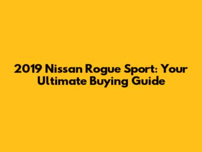 2019 Nissan Rogue Sport: Your Ultimate Buying Guide