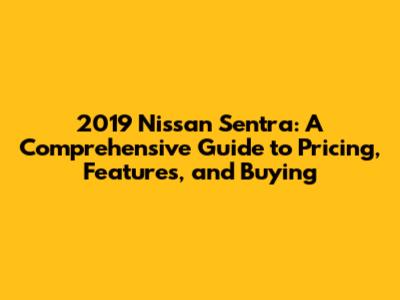 2019 Nissan Sentra: A Comprehensive Guide to Pricing, Features, and Buying