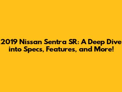 2019 Nissan Sentra SR: A Deep Dive into Specs, Features, and More!