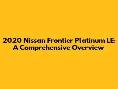 2020 Nissan Frontier Platinum LE: A Comprehensive Overview