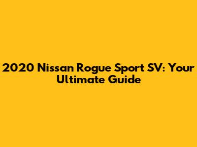 2020 Nissan Rogue Sport SV: Your Ultimate Guide
