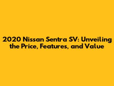 2020 Nissan Sentra SV: Unveiling the Price, Features, and Value