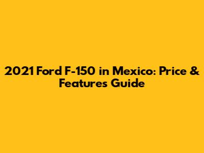 2021 Ford F-150 in Mexico: Price & Features Guide