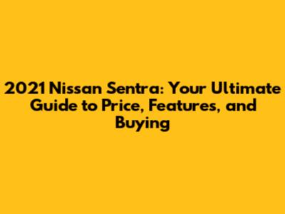 2021 Nissan Sentra: Your Ultimate Guide to Price, Features, and Buying
