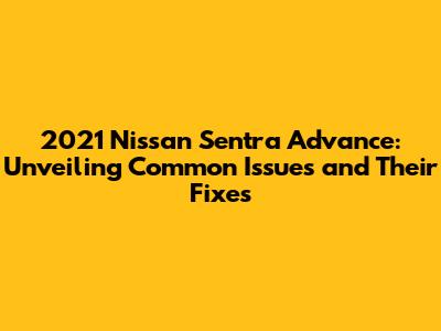 2021 Nissan Sentra Advance: Unveiling Common Issues and Their Fixes